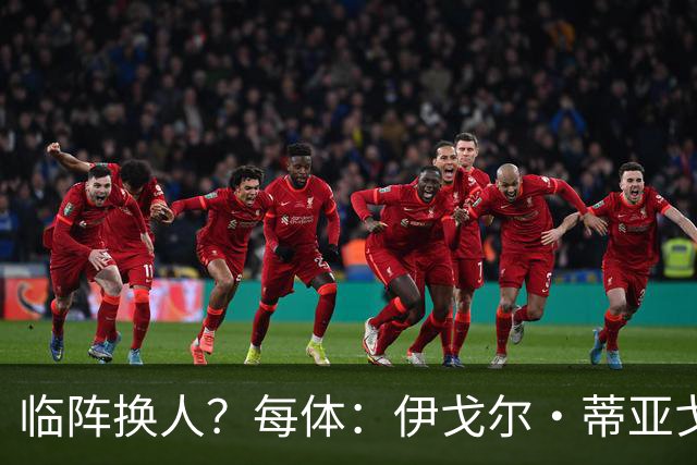 临阵换人？每体：伊戈尔·蒂亚戈取代库尼亚，将首发出战摩洛哥