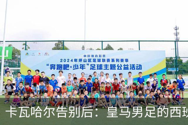 卡瓦哈尔告别后：皇马男足的西班牙面孔真的在消失吗？