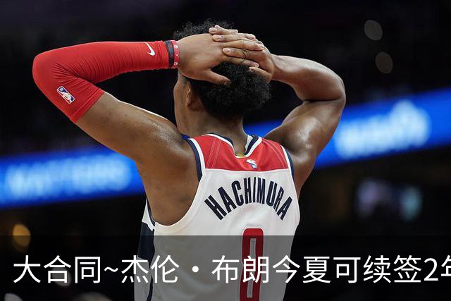 大合同~杰伦·布朗今夏可续签2年1.419亿 若等明夏最高3年2.209亿