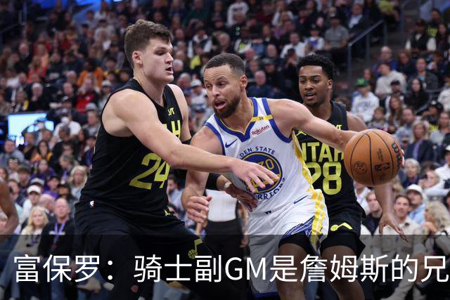 富保罗：骑士副GM是詹姆斯的兄弟极为关键 不利之处在于没了加兰