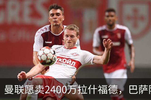 曼联愿卖2400万拉什福德，巴萨除外！曝其世界杯努力进球仍为吸引巴萨