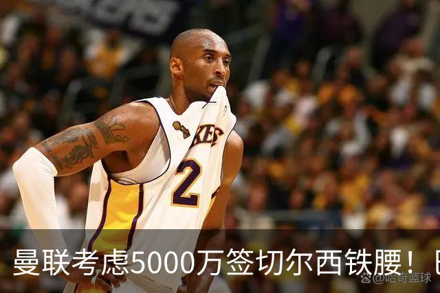 曼联考虑5000万签切尔西铁腰！巴莱巴恐亦被截胡，布莱顿给出具体要价