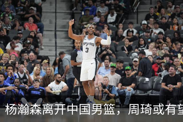 杨瀚森离开中国男篮，周琦或有望重返国家队